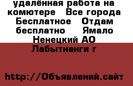 удалённая работа на комютере - Все города Бесплатное » Отдам бесплатно   . Ямало-Ненецкий АО,Лабытнанги г.